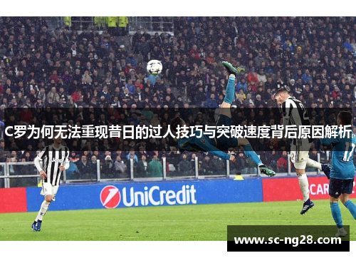 C罗为何无法重现昔日的过人技巧与突破速度背后原因解析 C罗为何无法重现昔日的过人技巧与突破速度背后原因解析