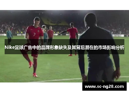 Nike足球广告中的品牌形象缺失及其背后潜在的市场影响分析 Nike足球广告中的品牌形象缺失及其背后潜在的市场影响分析
