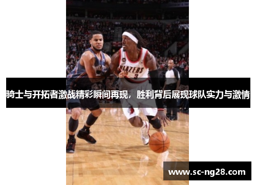 骑士与开拓者激战精彩瞬间再现，胜利背后展现球队实力与激情
