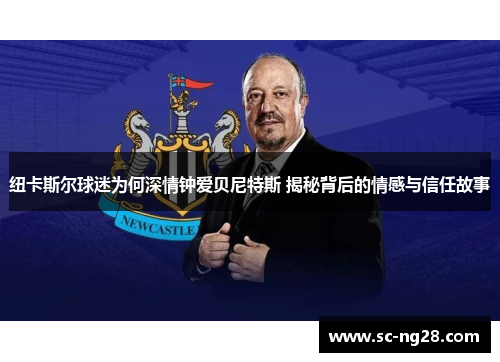 纽卡斯尔球迷为何深情钟爱贝尼特斯 揭秘背后的情感与信任故事 纽卡斯尔球迷为何深情钟爱贝尼特斯 揭秘背后的情感与信任故事