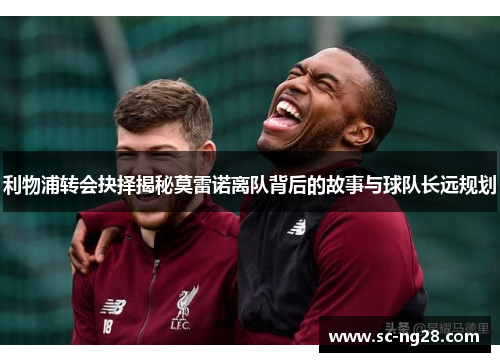 利物浦转会抉择揭秘莫雷诺离队背后的故事与球队长远规划