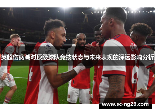 英超伤病潮对顶级球队竞技状态与未来表现的深远影响分析 英超伤病潮对顶级球队竞技状态与未来表现的深远影响分析