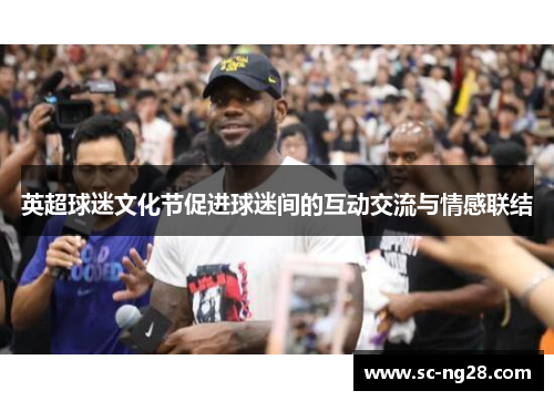 英超球迷文化节促进球迷间的互动交流与情感联结 英超球迷文化节促进球迷间的互动交流与情感联结