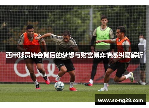 西甲球员转会背后的梦想与财富博弈情感纠葛解析
