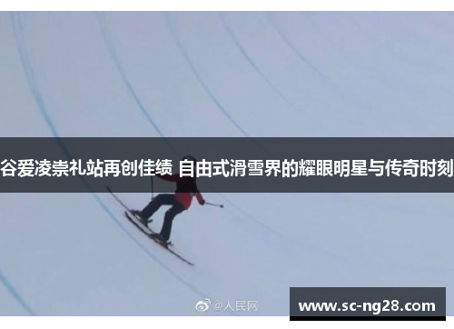 谷爱凌崇礼站再创佳绩 自由式滑雪界的耀眼明星与传奇时刻