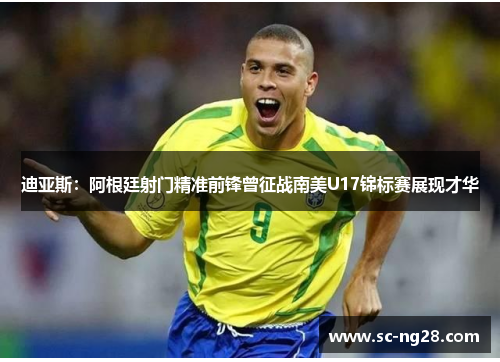 迪亚斯:阿根廷射门精准前锋曾征战南美U17锦标赛展现才华 迪亚斯:阿根廷射门精准前锋曾征战南美U17锦标赛展现才华