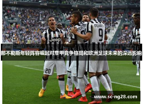那不勒斯年轻阵容崛起对意甲竞争格局和欧洲足球未来的深远影响