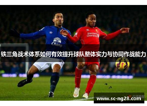 铁三角战术体系如何有效提升球队整体实力与协同作战能力 铁三角战术体系如何有效提升球队整体实力与协同作战能力
