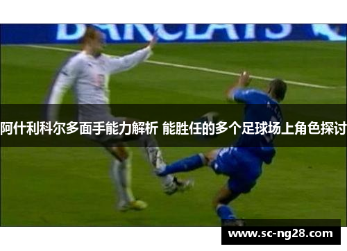 阿什利科尔多面手能力解析 能胜任的多个足球场上角色探讨