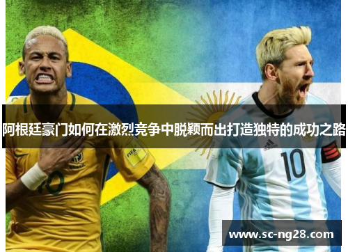 阿根廷豪门如何在激烈竞争中脱颖而出打造独特的成功之路