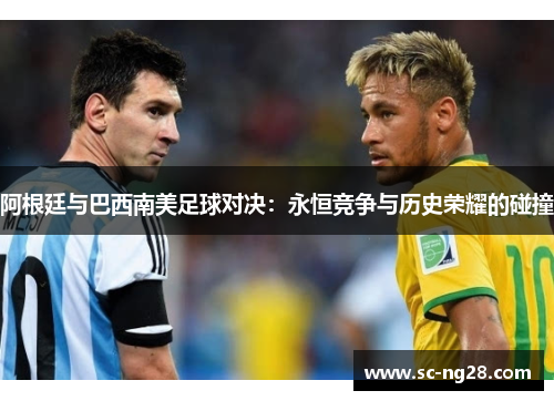 阿根廷与巴西南美足球对决:永恒竞争与历史荣耀的碰撞 阿根廷与巴西南美足球对决:永恒竞争与历史荣耀的碰撞