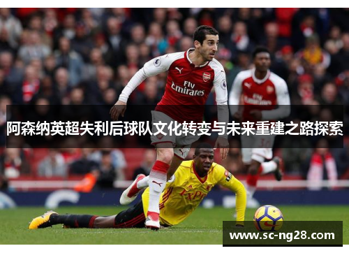 阿森纳英超失利后球队文化转变与未来重建之路探索