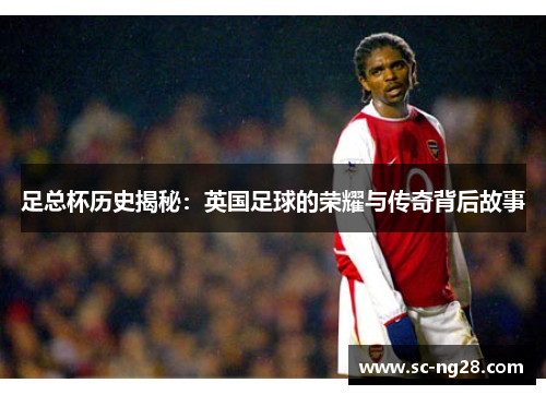 足总杯历史揭秘：英国足球的荣耀与传奇背后故事