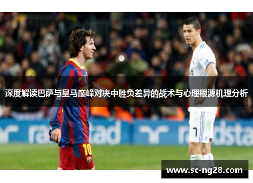 深度解读巴萨与皇马巅峰对决中胜负差异的战术与心理根源机理分析