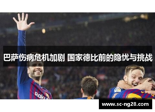巴萨伤病危机加剧 国家德比前的隐忧与挑战