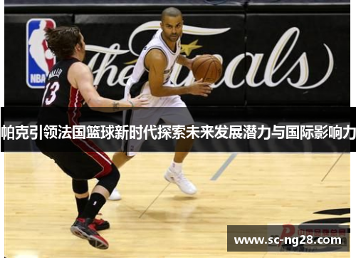 帕克引领法国篮球新时代探索未来发展潜力与国际影响力