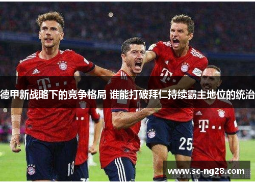 德甲新战略下的竞争格局 谁能打破拜仁持续霸主地位的统治