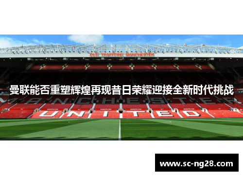 曼联能否重塑辉煌再现昔日荣耀迎接全新时代挑战