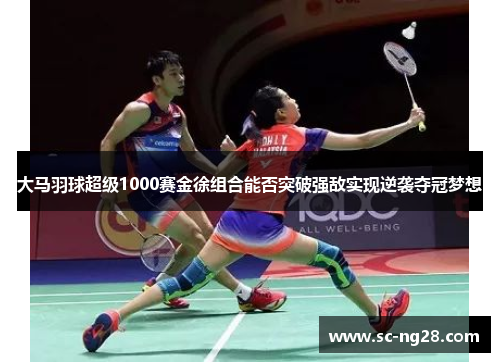 大马羽球超级1000赛金徐组合能否突破强敌实现逆袭夺冠梦想 大马羽球超级1000赛金徐组合能否突破强敌实现逆袭夺冠梦想