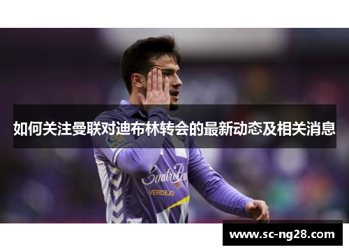 如何关注曼联对迪布林转会的最新动态及相关消息 如何关注曼联对迪布林转会的最新动态及相关消息