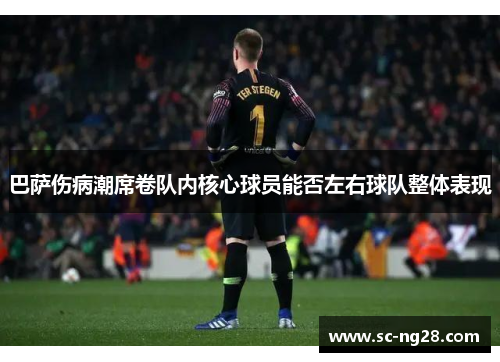 巴萨伤病潮席卷队内核心球员能否左右球队整体表现 巴萨伤病潮席卷队内核心球员能否左右球队整体表现