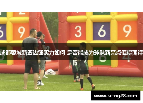 成都蓉城新签边锋实力如何 是否能成为球队新亮点值得期待