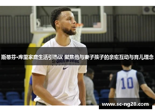 斯蒂芬·库里家庭生活引热议 聚焦他与妻子孩子的亲密互动与育儿理念