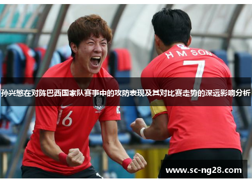 孙兴慜在对阵巴西国家队赛事中的攻防表现及其对比赛走势的深远影响分析