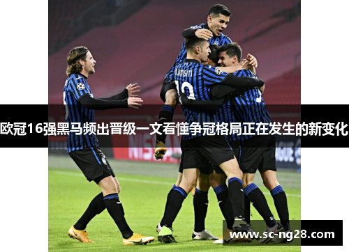 欧冠16强黑马频出晋级一文看懂争冠格局正在发生的新变化