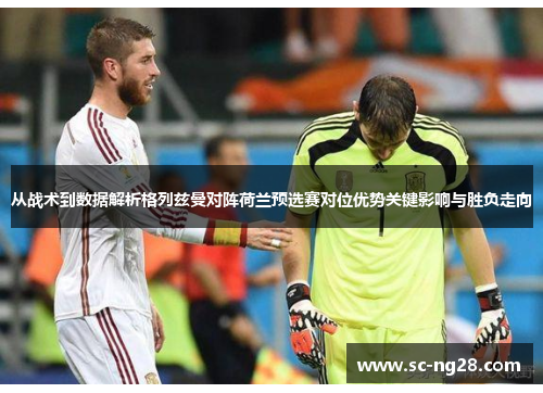 从战术到数据解析格列兹曼对阵荷兰预选赛对位优势关键影响与胜负走向