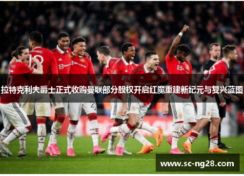 拉特克利夫爵士正式收购曼联部分股权开启红魔重建新纪元与复兴蓝图