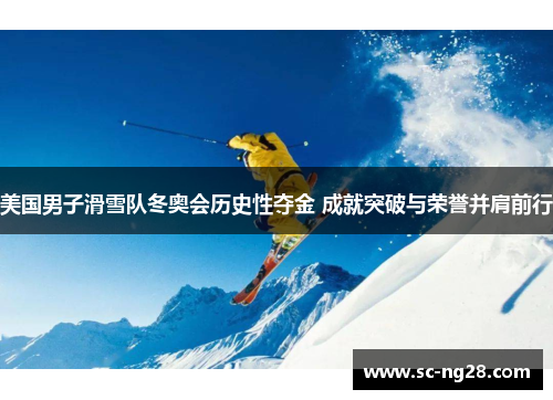 美国男子滑雪队冬奥会历史性夺金 成就突破与荣誉并肩前行