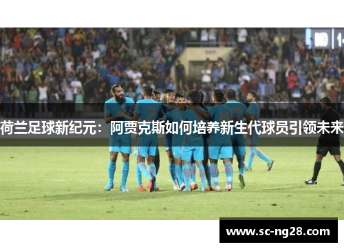 荷兰足球新纪元：阿贾克斯如何培养新生代球员引领未来