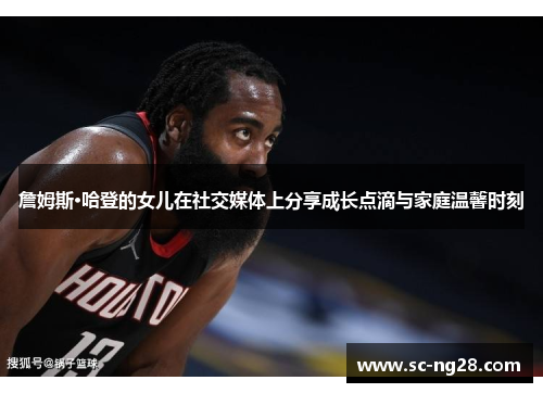 詹姆斯·哈登的女儿在社交媒体上分享成长点滴与家庭温馨时刻