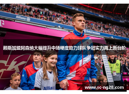 赖斯加盟阿森纳大幅提升中场硬度助力球队争冠实力再上新台阶