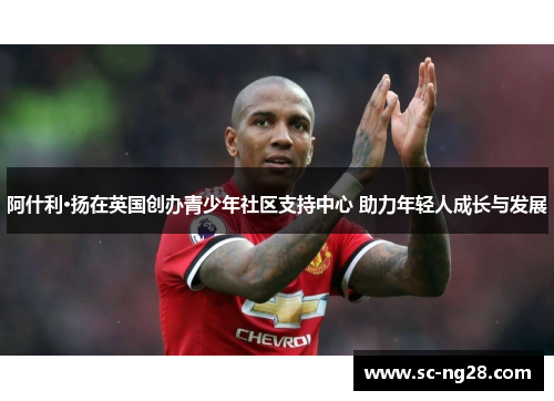 阿什利·扬在英国创办青少年社区支持中心 助力年轻人成长与发展