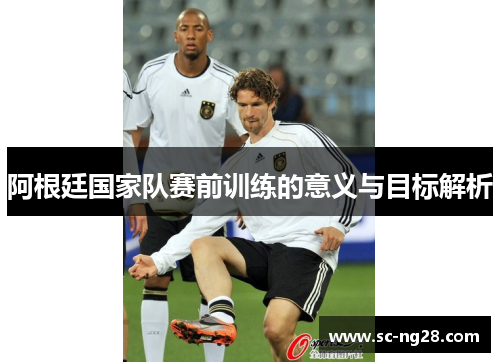 阿根廷国家队赛前训练的意义与目标解析