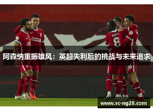 阿森纳重振雄风：英超失利后的挑战与未来追求