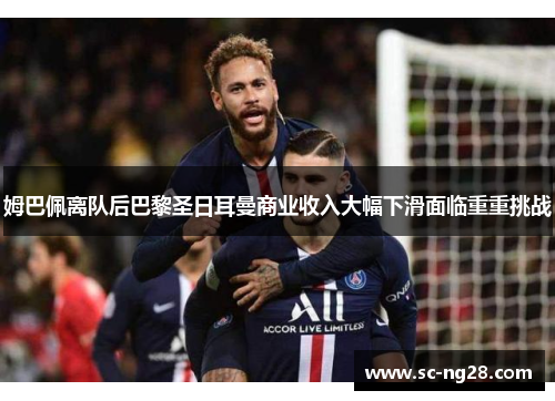 姆巴佩离队后巴黎圣日耳曼商业收入大幅下滑面临重重挑战 姆巴佩离队后巴黎圣日耳曼商业收入大幅下滑面临重重挑战