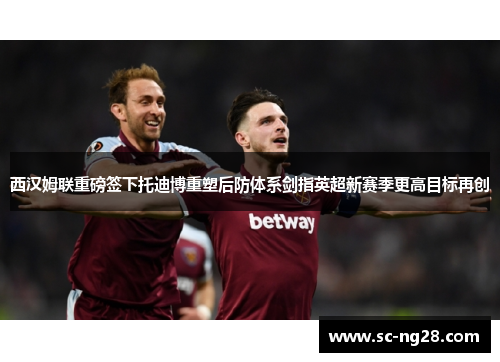 西汉姆联重磅签下托迪博重塑后防体系剑指英超新赛季更高目标再创 西汉姆联重磅签下托迪博重塑后防体系剑指英超新赛季更高目标再创