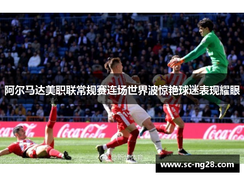 阿尔马达美职联常规赛连场世界波惊艳球迷表现耀眼 阿尔马达美职联常规赛连场世界波惊艳球迷表现耀眼