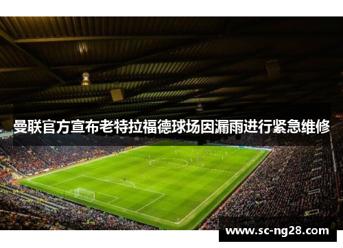 曼联官方宣布老特拉福德球场因漏雨进行紧急维修 曼联官方宣布老特拉福德球场因漏雨进行紧急维修