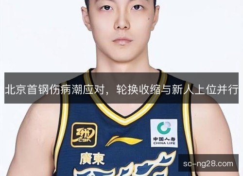 北京首钢伤病潮应对,轮换收缩与新人上位并行 北京首钢伤病潮应对,轮换收缩与新人上位并行