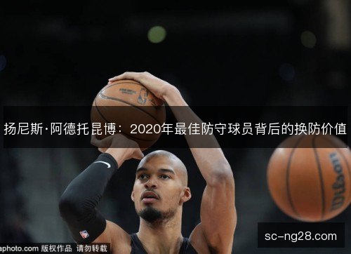 扬尼斯·阿德托昆博：2020年最佳防守球员背后的换防价值